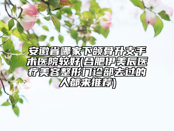 安徽省哪家下頜骨升支手術(shù)醫(yī)院較好(合肥伊美辰醫(yī)療美容整形門診部去過的人都來推薦)