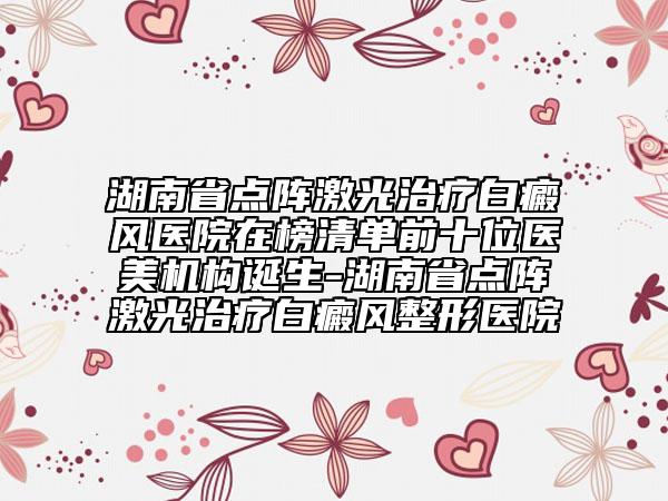 湖南省點陣激光治療白癜風醫(yī)院在榜清單前十位醫(yī)美機構誕生-湖南省點陣激光治療白癜風整形醫(yī)院