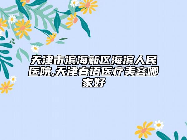 天津市濱海新區(qū)海濱人民醫(yī)院,天津春語(yǔ)醫(yī)療美容哪家好