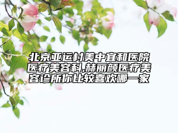 北京亞運(yùn)村美中宜和醫(yī)院醫(yī)療美容科,赫麗顏醫(yī)療美容診所你比較喜歡哪一家