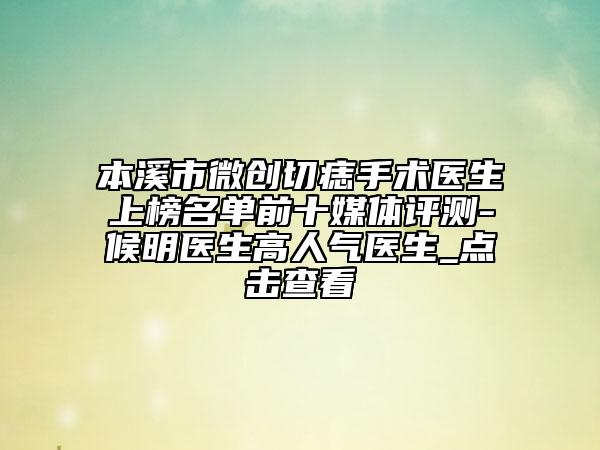 本溪市微創(chuàng)切痣手術(shù)醫(yī)生上榜名單前十媒體評測-候明醫(yī)生高人氣醫(yī)生_點擊查看