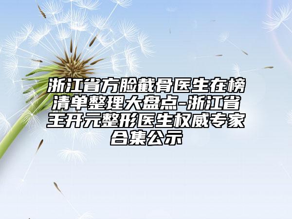 浙江省方臉截骨醫(yī)生在榜清單整理大盤點(diǎn)-浙江省王開元整形醫(yī)生權(quán)威專家合集公示