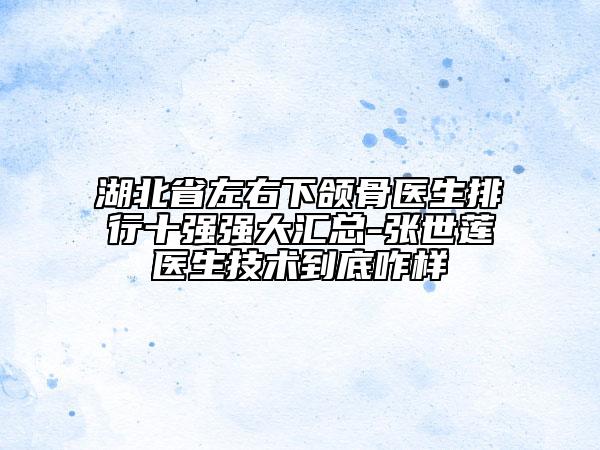 湖北省左右下頜骨醫(yī)生排行十強(qiáng)強(qiáng)大匯總-張世蓮醫(yī)生技術(shù)到底咋樣