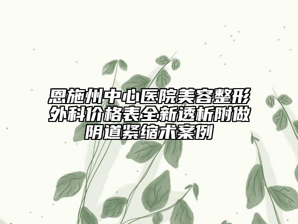 恩施州中心醫(yī)院美容整形外科價格表全新透析附做陰道緊縮術案例