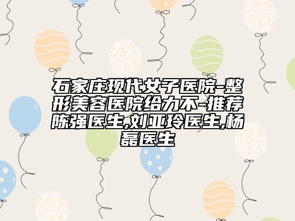 石家莊現(xiàn)代女子醫(yī)院-整形美容醫(yī)院給力不-推薦陳強醫(yī)生,劉亞玲醫(yī)生,楊磊醫(yī)生
