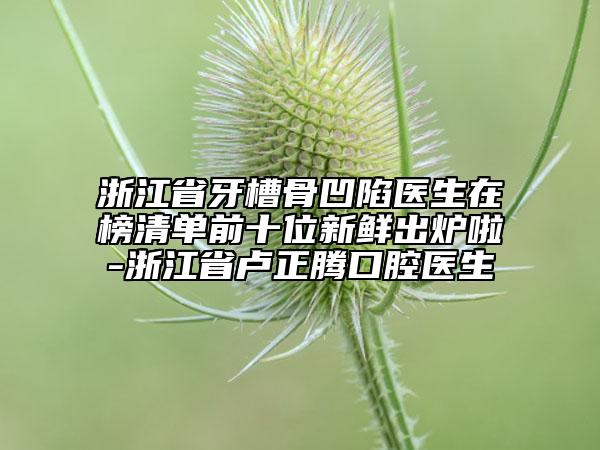 浙江省牙槽骨凹陷醫(yī)生在榜清單前十位新鮮出爐啦-浙江省盧正騰口腔醫(yī)生