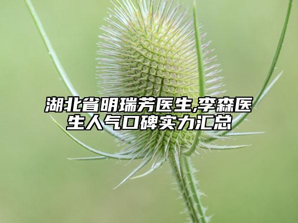 湖北省明瑞芳醫(yī)生,李森醫(yī)生人氣口碑實(shí)力匯總