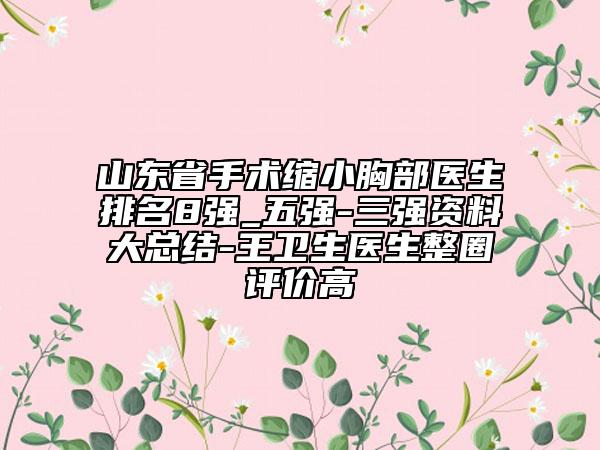 山東省手術(shù)縮小胸部醫(yī)生排名8強(qiáng)_五強(qiáng)-三強(qiáng)資料大總結(jié)-王衛(wèi)生醫(yī)生整圈評(píng)價(jià)高
