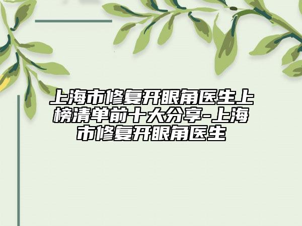 上海市修復(fù)開眼角醫(yī)生上榜清單前十大分享-上海市修復(fù)開眼角醫(yī)生