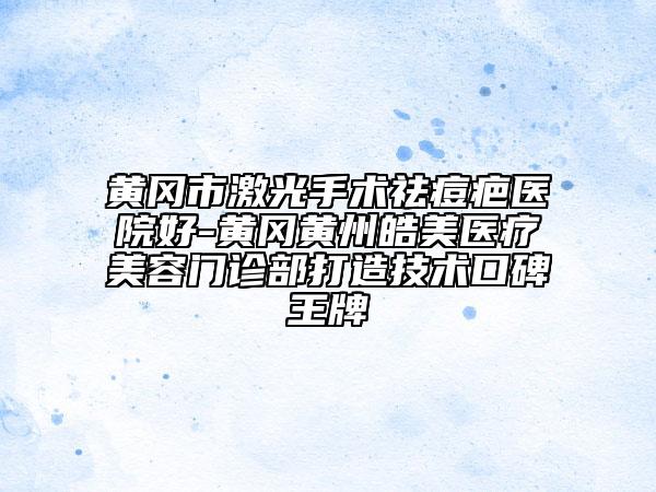 黃岡市激光手術(shù)祛痘疤醫(yī)院好-黃岡黃州皓美醫(yī)療美容門診部打造技術(shù)口碑王牌