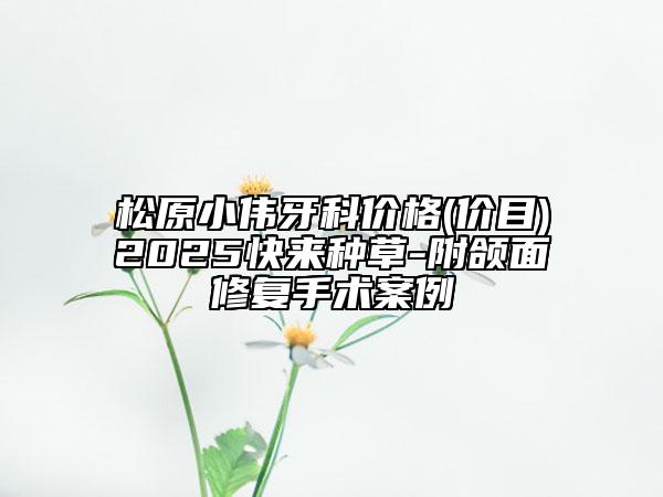 松原小偉牙科價(jià)格(價(jià)目)2025快來種草-附頜面修復(fù)手術(shù)案例