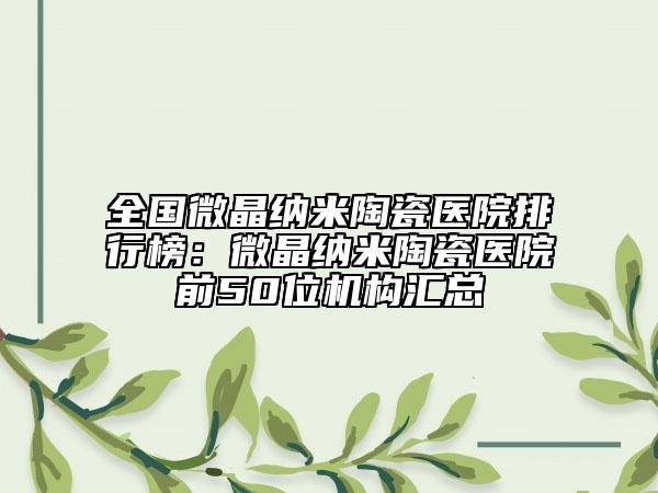 全國微晶納米陶瓷醫(yī)院排行榜：微晶納米陶瓷醫(yī)院前50位機(jī)構(gòu)匯總
