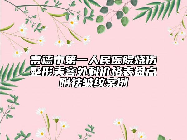 常德市第一人民醫(yī)院燒傷整形美容外科價(jià)格表盤點(diǎn)附祛皺紋案例