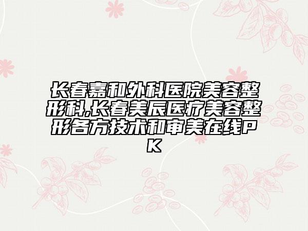 長春嘉和外科醫(yī)院美容整形科,長春美辰醫(yī)療美容整形各方技術和審美在線PK