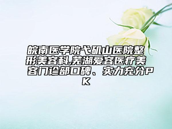 皖南醫(yī)學院弋磯山醫(yī)院整形美容科,蕪湖愛容醫(yī)療美容門診部口碑、實力充分PK