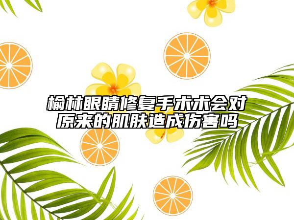 榆林眼睛修復(fù)手術(shù)術(shù)會(huì)對(duì)原來(lái)的肌膚造成傷害嗎