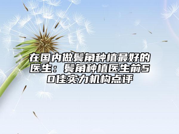 在國內(nèi)做鬢角種植最好的醫(yī)生：鬢角種植醫(yī)生前50佳實力機構(gòu)點評