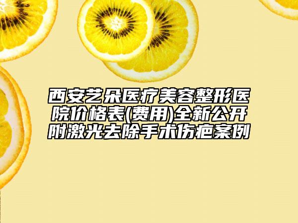 西安藝朵醫(yī)療美容整形醫(yī)院價(jià)格表(費(fèi)用)全新公開附激光去除手術(shù)傷疤案例