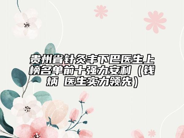 貴州省針灸豐下巴醫(yī)生上榜名單前十強(qiáng)力安利（錢炳燊醫(yī)生實力領(lǐng)先）