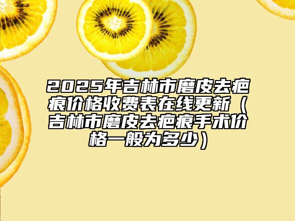 2025年吉林市磨皮去疤痕價格收費表在線更新（吉林市磨皮去疤痕手術(shù)價格一般為多少）