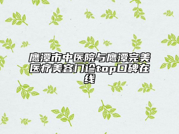 鷹潭市中醫(yī)院與鷹潭完美醫(yī)療美容門診top口碑在線