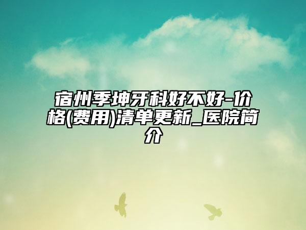 宿州季坤牙科好不好-價(jià)格(費(fèi)用)清單更新_醫(yī)院簡(jiǎn)介