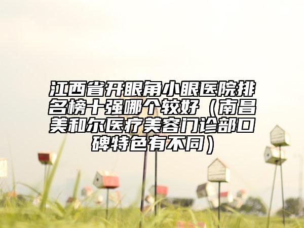 江西省開(kāi)眼角小眼醫(yī)院排名榜十強(qiáng)哪個(gè)較好（南昌美和爾醫(yī)療美容門(mén)診部口碑特色有不同）