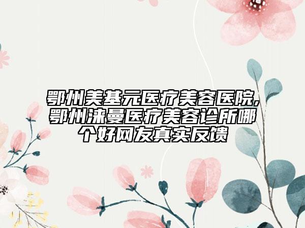 鄂州美基元醫(yī)療美容醫(yī)院,鄂州淶曼醫(yī)療美容診所哪個好網友真實反饋