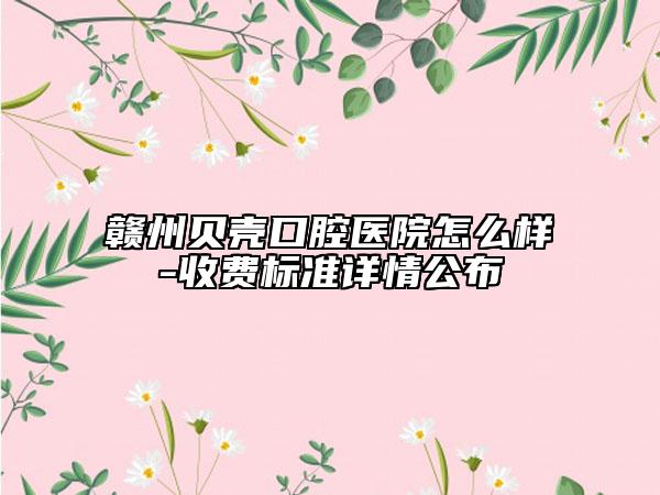 贛州貝殼口腔醫(yī)院怎么樣-收費標(biāo)準(zhǔn)詳情公布
