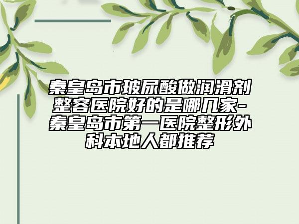 秦皇島市玻尿酸做潤(rùn)滑劑整容醫(yī)院好的是哪幾家-秦皇島市第一醫(yī)院整形外科本地人都推薦