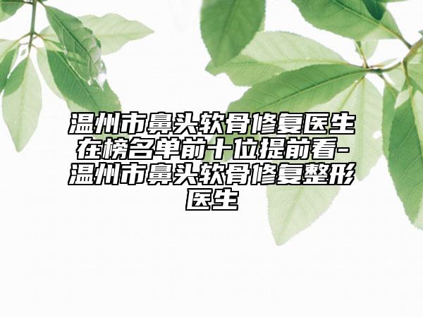 溫州市鼻頭軟骨修復醫(yī)生在榜名單前十位提前看-溫州市鼻頭軟骨修復整形醫(yī)生