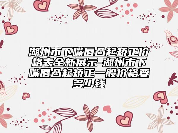 湖州市下嘴唇凸起矯正價格表全新展示-湖州市下嘴唇凸起矯正一般價格要多少錢
