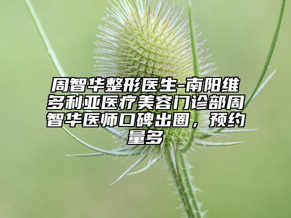 周智華整形醫(yī)生-南陽維多利亞醫(yī)療美容門診部周智華醫(yī)師口碑出圈，預(yù)約量多