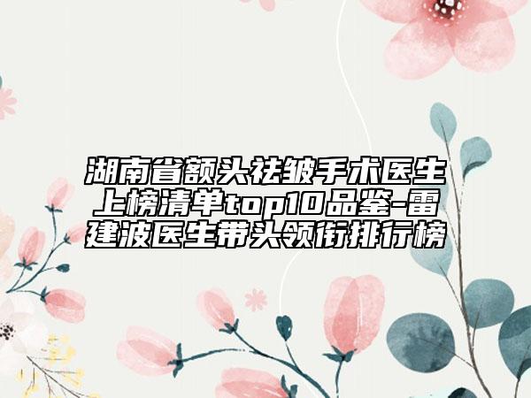 湖南省額頭祛皺手術(shù)醫(yī)生上榜清單top10品鑒-雷建波醫(yī)生帶頭領(lǐng)銜排行榜