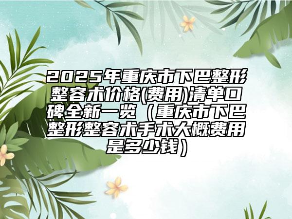 2025年重慶市下巴整形整容術(shù)價(jià)格(費(fèi)用)清單口碑全新一覽（重慶市下巴整形整容術(shù)手術(shù)大概費(fèi)用是多少錢）
