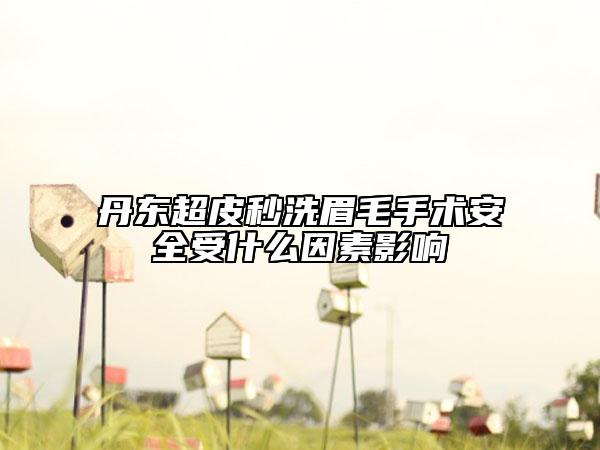 丹東超皮秒洗眉毛手術(shù)安全受什么因素影響