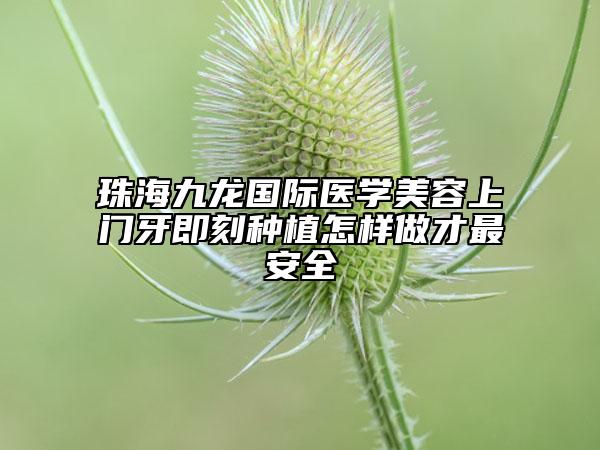 珠海九龍國際醫(yī)學(xué)美容上門牙即刻種植怎樣做才最安全