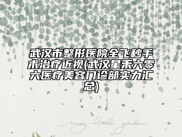 武漢市整形醫(yī)院全飛秒手術(shù)治療近視(武漢星禾六零六醫(yī)療美容門診部實力匯總)