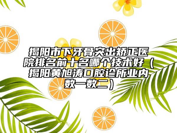 揭陽市下牙骨突出矯正醫(yī)院排名前十名哪個技術(shù)好（揭陽黃旭濤口腔診所業(yè)內(nèi)數(shù)一數(shù)二）