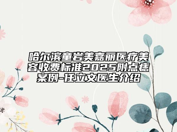 哈爾濱童巖美嘉麗醫(yī)療美容收費標準2025附點痣案例-任立文醫(yī)生介紹