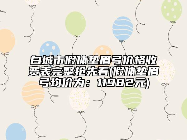 白城市假體墊眉弓價(jià)格收費(fèi)表完整搶先看(假體墊眉弓均價(jià)為：11982元)