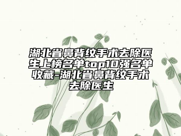 湖北省鼻背紋手術去除醫(yī)生上榜名單top10強名單收藏-湖北省鼻背紋手術去除醫(yī)生