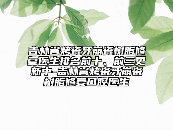 吉林省烤瓷牙崩瓷樹脂修復醫(yī)生排名前十、前三更新中-吉林省烤瓷牙崩瓷樹脂修復口腔醫(yī)生