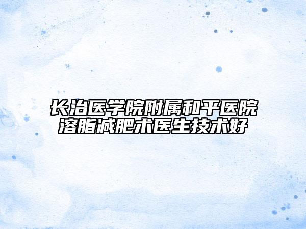 長治醫(yī)學(xué)院附屬和平醫(yī)院溶脂減肥術(shù)醫(yī)生技術(shù)好