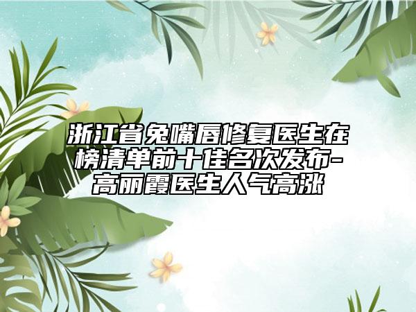 浙江省兔嘴唇修復(fù)醫(yī)生在榜清單前十佳名次發(fā)布-高麗霞醫(yī)生人氣高漲