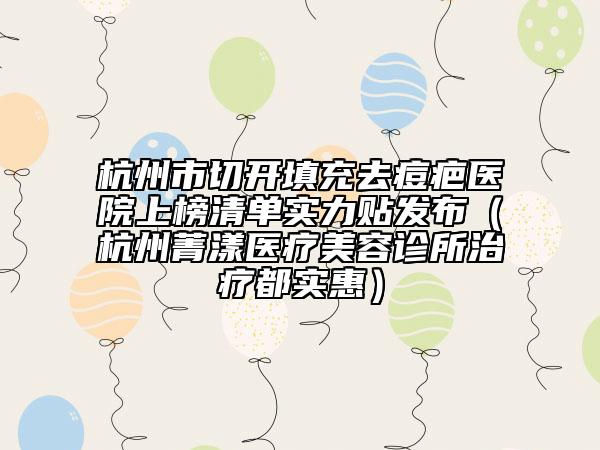 杭州市切開填充去痘疤醫(yī)院上榜清單實(shí)力貼發(fā)布（杭州菁漾醫(yī)療美容診所治療都實(shí)惠）
