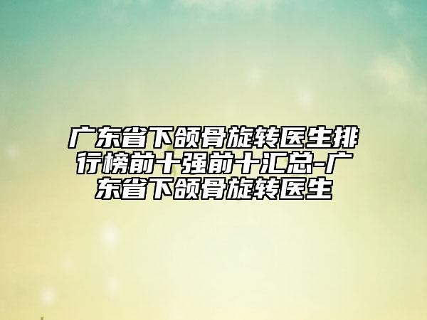 廣東省下頜骨旋轉(zhuǎn)醫(yī)生排行榜前十強(qiáng)前十匯總-廣東省下頜骨旋轉(zhuǎn)醫(yī)生