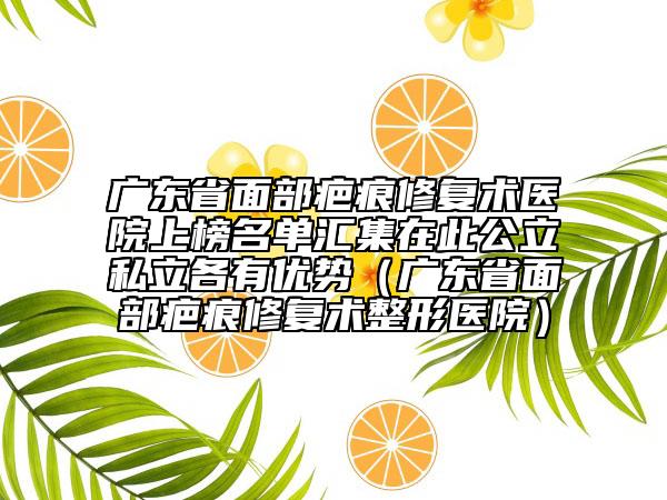 廣東省面部疤痕修復(fù)術(shù)醫(yī)院上榜名單匯集在此公立私立各有優(yōu)勢（廣東省面部疤痕修復(fù)術(shù)整形醫(yī)院）