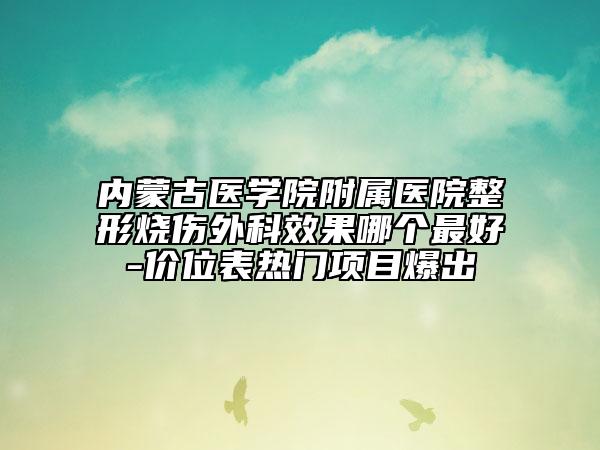 內(nèi)蒙古醫(yī)學(xué)院附屬醫(yī)院整形燒傷外科效果哪個最好-價位表熱門項目爆出