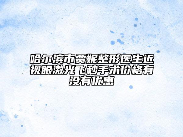 哈爾濱市賈妮整形醫(yī)生近視眼激光飛秒手術(shù)價(jià)格有沒有優(yōu)惠